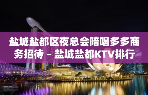 盐城盐都区夜总会陪喝多多商务招待 – 盐城盐都KTV排行