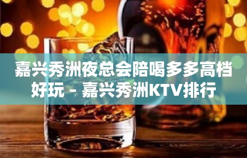 嘉兴秀洲夜总会陪喝多多高档好玩 – 嘉兴秀洲KTV排行