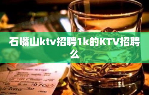 石嘴山ktv招聘1k的KTV招聘么