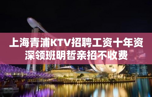 上海青浦KTV招聘工资十年资深领班明哲亲招不收费