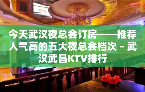 今天武汉夜总会订房——推荐人气高的五大夜总会档次 – 武汉武昌KTV排行