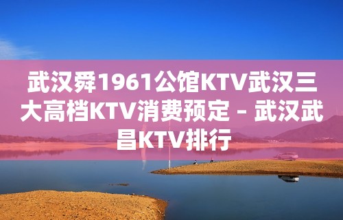 武汉舜1961公馆KTV武汉三大高档KTV消费预定 – 武汉武昌KTV排行