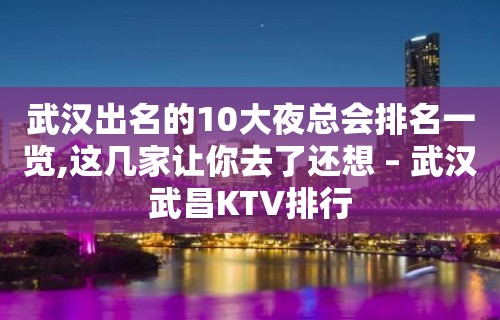 武汉出名的10大夜总会排名一览,这几家让你去了还想 – 武汉武昌KTV排行