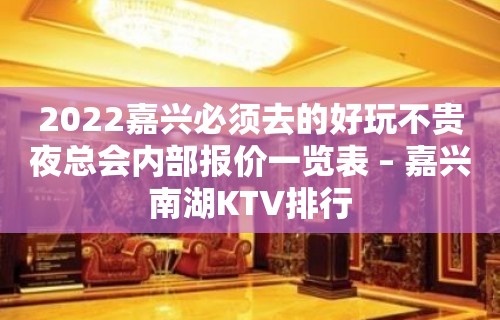 2022嘉兴必须去的好玩不贵夜总会内部报价一览表 – 嘉兴南湖KTV排行