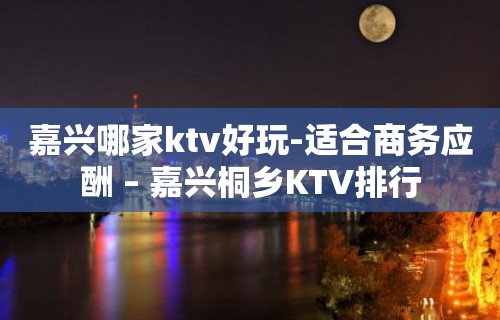 嘉兴哪家ktv好玩-适合商务应酬 – 嘉兴桐乡KTV排行