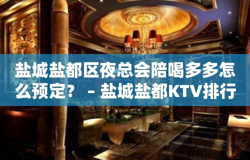 盐城盐都区夜总会陪喝多多怎么预定？ – 盐城盐都KTV排行