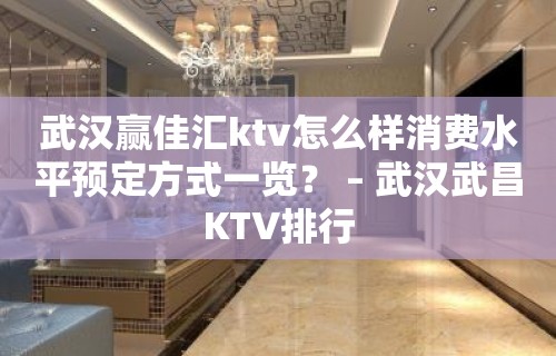 武汉赢佳汇ktv怎么样消费水平预定方式一览？ – 武汉武昌KTV排行