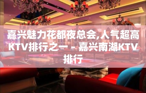 嘉兴魅力花都夜总会,人气超高KTV排行之一 – 嘉兴南湖KTV排行