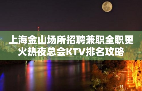 上海金山场所招聘兼职全职更火热夜总会KTV排名攻略