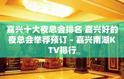 嘉兴十大夜总会排名 嘉兴好的夜总会举荐预订 – 嘉兴南湖KTV排行