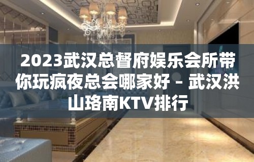 2023武汉总督府娱乐会所带你玩疯夜总会哪家好 – 武汉洪山珞南KTV排行