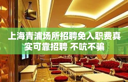 上海青浦场所招聘免入职费真实可靠招聘 不吭不骗