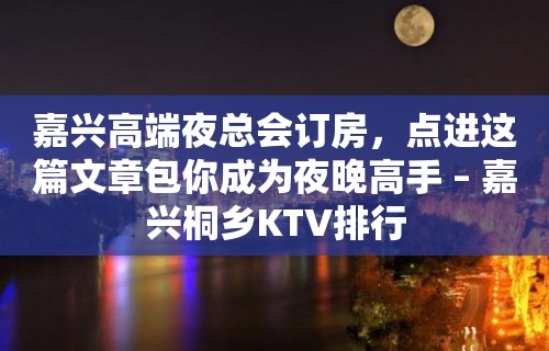 嘉兴高端夜总会订房，点进这篇文章包你成为夜晚高手 – 嘉兴桐乡KTV排行