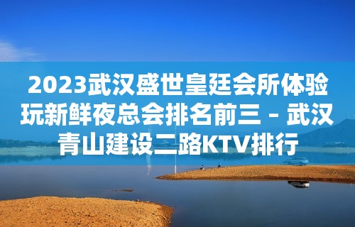 2023武汉盛世皇廷会所体验玩新鲜夜总会排名前三 – 武汉青山建设二路KTV排行