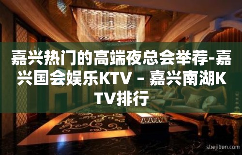 嘉兴热门的高端夜总会举荐-嘉兴国会娱乐KTV – 嘉兴南湖KTV排行