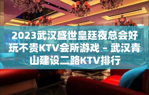 2023武汉盛世皇廷夜总会好玩不贵KTV会所游戏 – 武汉青山建设二路KTV排行