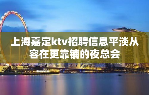 上海嘉定ktv招聘信息平淡从容在更靠铺的夜总会