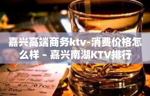 嘉兴高端商务ktv-消费价格怎么样 – 嘉兴南湖KTV排行