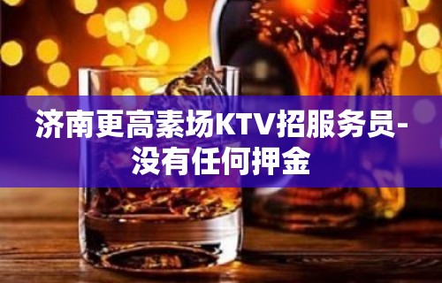 济南更高素场KTV招服务员-没有任何押金