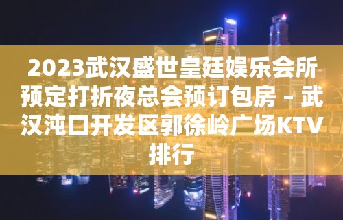 2023武汉盛世皇廷娱乐会所预定打折夜总会预订包房 – 武汉沌口开发区郭徐岭广场KTV排行