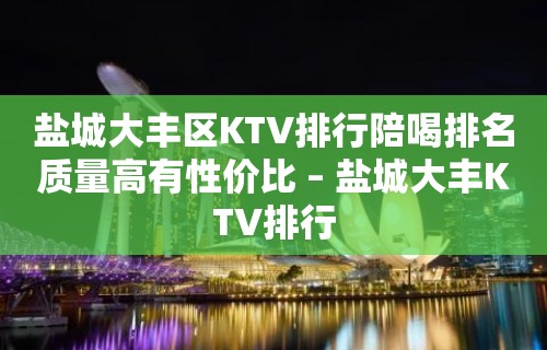 盐城大丰区KTV排行陪喝排名质量高有性价比 – 盐城大丰KTV排行