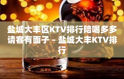 盐城大丰区KTV排行陪喝多多请客有面子 – 盐城大丰KTV排行