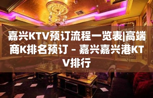 嘉兴KTV预订流程一览表|高端商K排名预订 – 嘉兴嘉兴港KTV排行