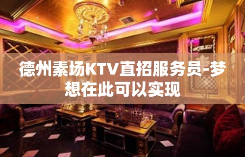 德州素场KTV直招服务员-梦想在此可以实现