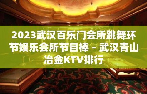 2023武汉百乐门会所跳舞环节娱乐会所节目棒 – 武汉青山冶金KTV排行