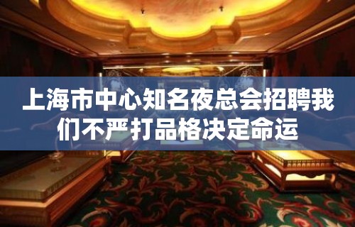 上海市中心知名夜总会招聘我们不严打品格决定命运