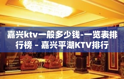 嘉兴ktv一般多少钱-一览表排行榜 – 嘉兴平湖KTV排行