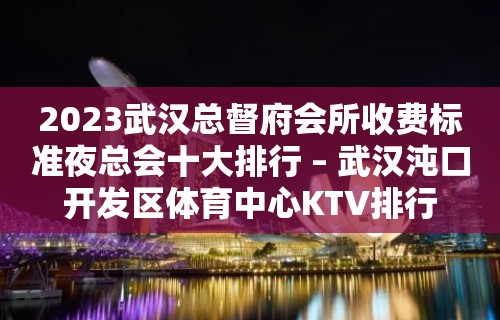 2023武汉总督府会所收费标准夜总会十大排行 – 武汉沌口开发区体育中心KTV排行