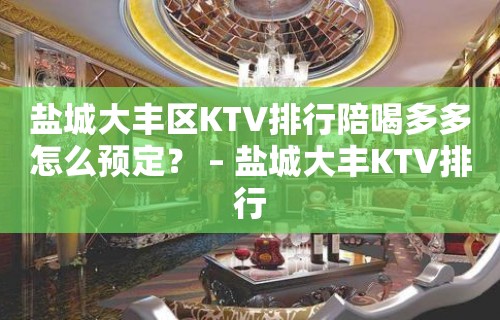 盐城大丰区KTV排行陪喝多多怎么预定？ – 盐城大丰KTV排行