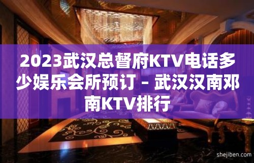 2023武汉总督府KTV电话多少娱乐会所预订 – 武汉汉南邓南KTV排行