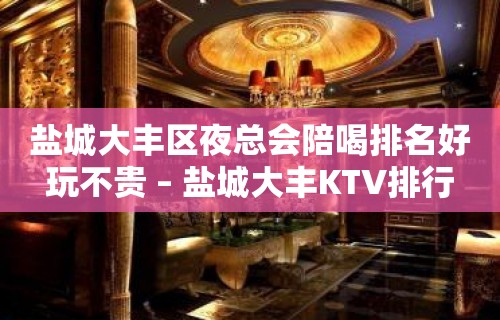 盐城大丰区夜总会陪喝排名好玩不贵 – 盐城大丰KTV排行