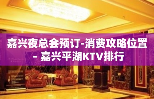 嘉兴夜总会预订-消费攻略位置 – 嘉兴平湖KTV排行