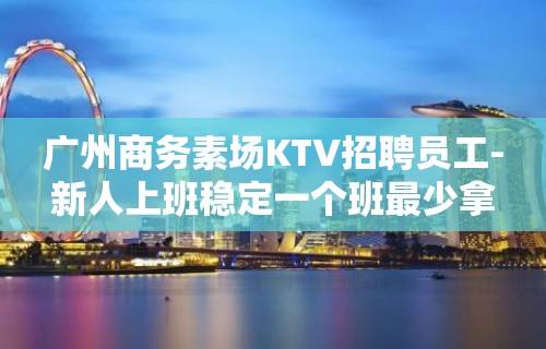 广州商务素场KTV招聘员工-新人上班稳定一个班最少拿