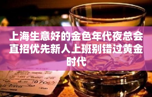 上海生意好的金色年代夜总会直招优先新人上班别错过黄金时代