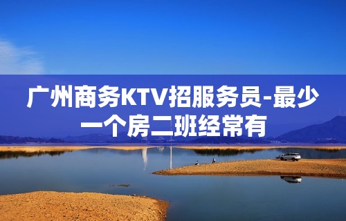 广州商务KTV招服务员-最少一个房二班经常有