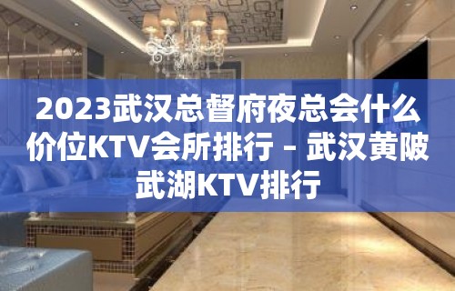 2023武汉总督府夜总会什么价位KTV会所排行 – 武汉黄陂武湖KTV排行