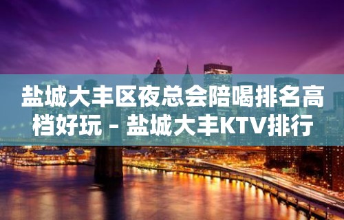 盐城大丰区夜总会陪喝排名高档好玩 – 盐城大丰KTV排行