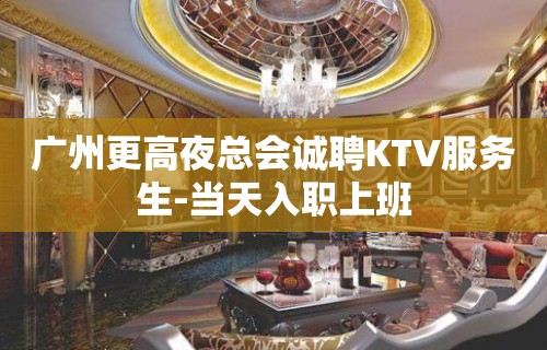 广州更高夜总会诚聘KTV服务生-当天入职上班