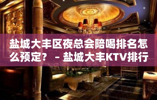 盐城大丰区夜总会陪喝排名怎么预定？ – 盐城大丰KTV排行