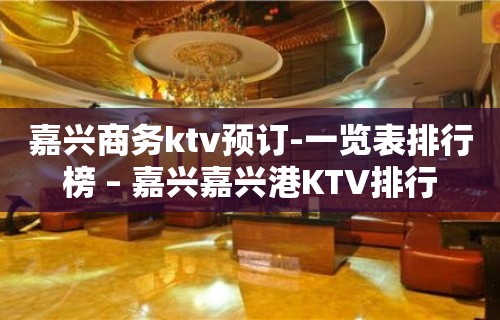 嘉兴商务ktv预订-一览表排行榜 – 嘉兴嘉兴港KTV排行