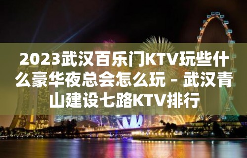 2023武汉百乐门KTV玩些什么豪华夜总会怎么玩 – 武汉青山建设七路KTV排行