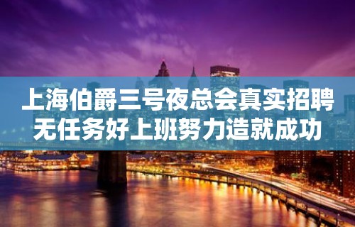 上海伯爵三号夜总会真实招聘无任务好上班努力造就成功