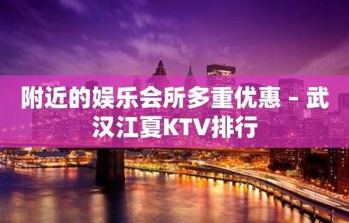 附近的娱乐会所多重优惠 – 武汉江夏KTV排行