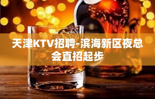 天津KTV招聘-滨海新区夜总会直招起步