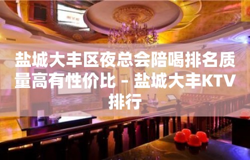 盐城大丰区夜总会陪喝排名质量高有性价比 – 盐城大丰KTV排行