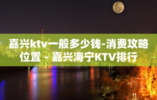 嘉兴ktv一般多少钱-消费攻略位置 – 嘉兴海宁KTV排行